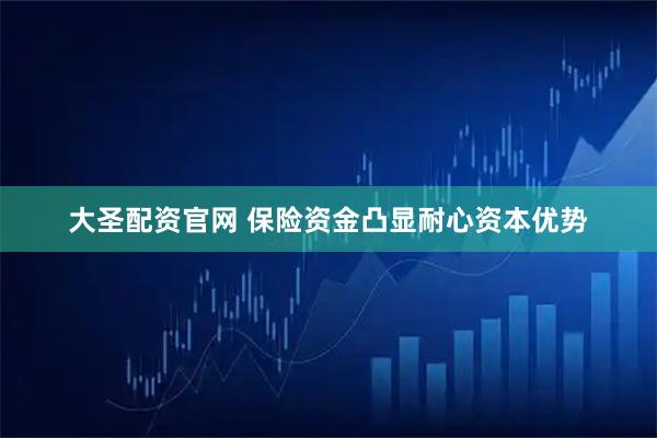 大圣配资官网 保险资金凸显耐心资本优势