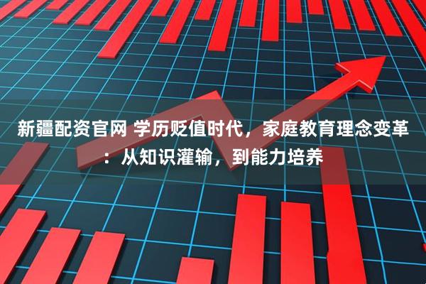 新疆配资官网 学历贬值时代，家庭教育理念变革：从知识灌输，到能力培养
