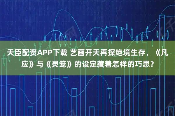 天臣配资APP下载 艺画开天再探绝境生存，《凡应》与《灵笼》的设定藏着怎样的巧思？