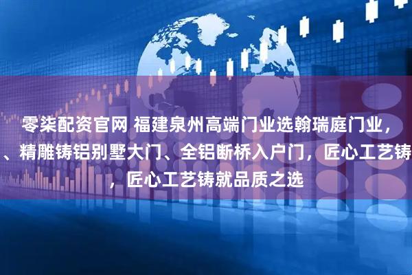 零柒配资官网 福建泉州高端门业选翰瑞庭门业，专注进户门、精雕铸铝别墅大门、全铝断桥入户门，匠心工艺铸就品质之选