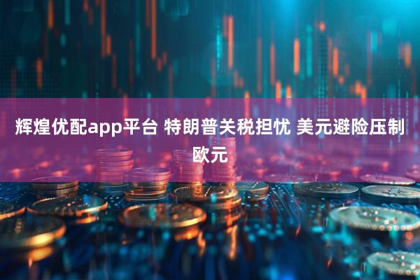 辉煌优配app平台 特朗普关税担忧 美元避险压制欧元