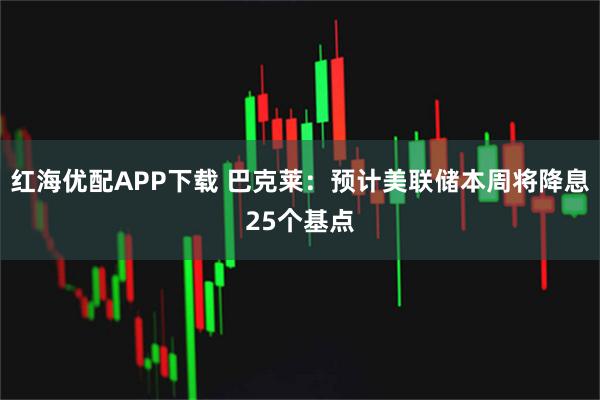红海优配APP下载 巴克莱：预计美联储本周将降息25个基点
