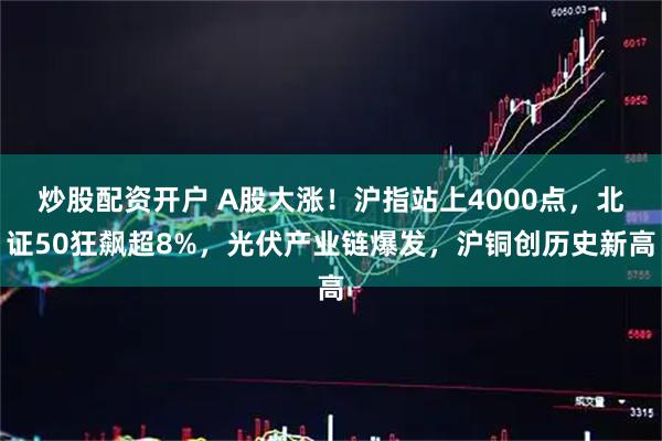 炒股配资开户 A股大涨！沪指站上4000点，北证50狂飙超8%，光伏产业链爆发，沪铜创历史新高