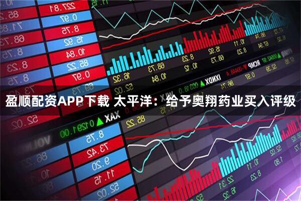 盈顺配资APP下载 太平洋：给予奥翔药业买入评级