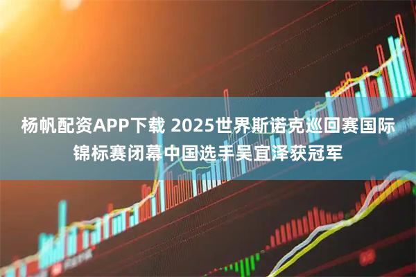 杨帆配资APP下载 2025世界斯诺克巡回赛国际锦标赛闭幕中国选手吴宜泽获冠军