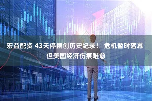 宏益配资 43天停摆创历史纪录！ 危机暂时落幕 但美国经济伤痕难愈