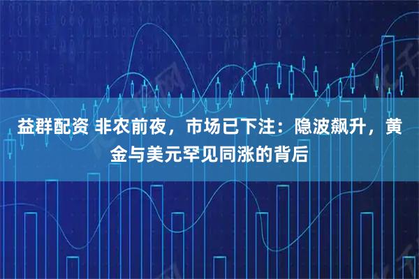 益群配资 非农前夜，市场已下注：隐波飙升，黄金与美元罕见同涨的背后