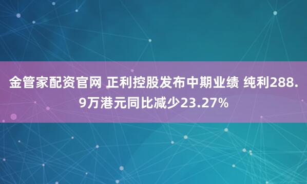 金管家配资官网 正利控股发布中期业绩 纯利288.9万港元同比减少23.27%