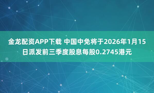 金龙配资APP下载 中国中免将于2026年1月15日派发前三季度股息每股0.2745港元