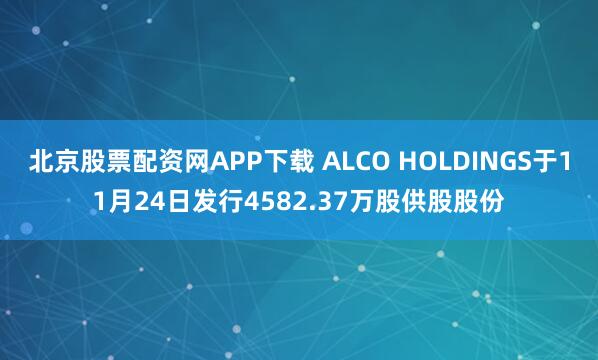 北京股票配资网APP下载 ALCO HOLDINGS于11月24日发行4582.37万股供股股份