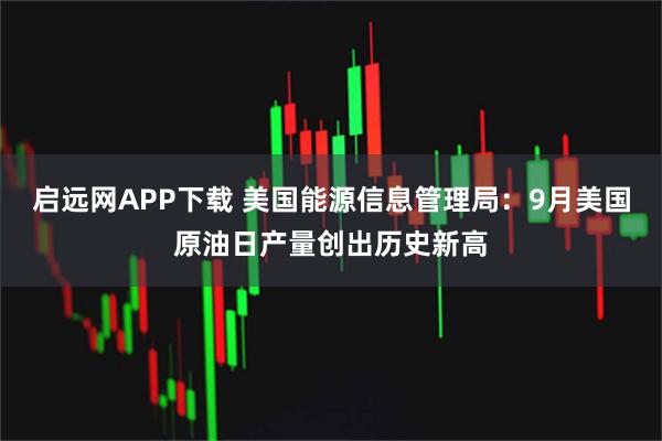 启远网APP下载 美国能源信息管理局：9月美国原油日产量创出历史新高