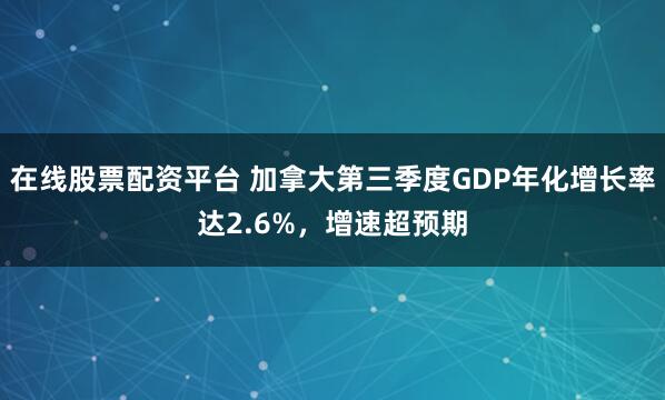 在线股票配资平台 加拿大第三季度GDP年化增长率达2.6%，增速超预期