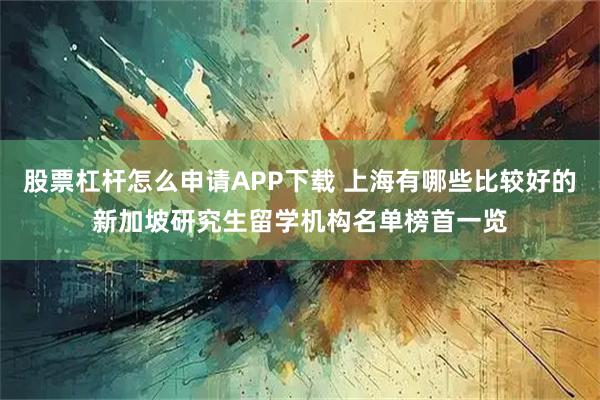 股票杠杆怎么申请APP下载 上海有哪些比较好的新加坡研究生留学机构名单榜首一览