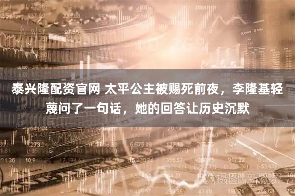 泰兴隆配资官网 太平公主被赐死前夜，李隆基轻蔑问了一句话，她的回答让历史沉默