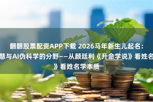 翻翻股票配资APP下载 2026马年新生儿起名：哲学智慧与AI伪科学的分野——从颜廷利《升命学说》看姓名学本质