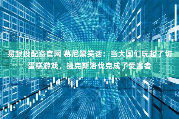 易跟投配资官网 慕尼黑笑话：当大国们玩起了切蛋糕游戏，捷克斯洛伐克成了受害者