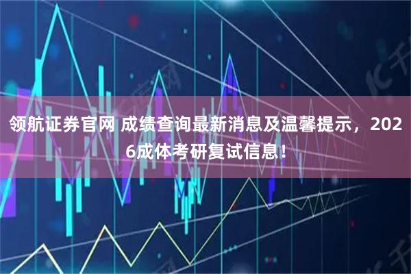 领航证券官网 成绩查询最新消息及温馨提示，2026成体考研复试信息！