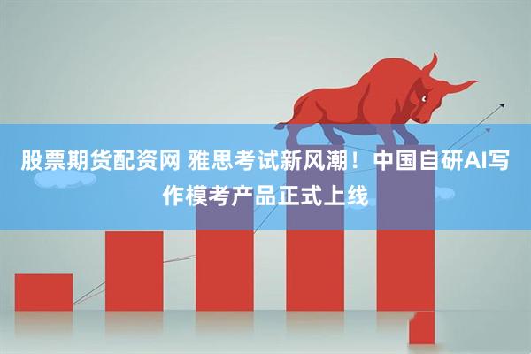 股票期货配资网 雅思考试新风潮！中国自研AI写作模考产品正式上线