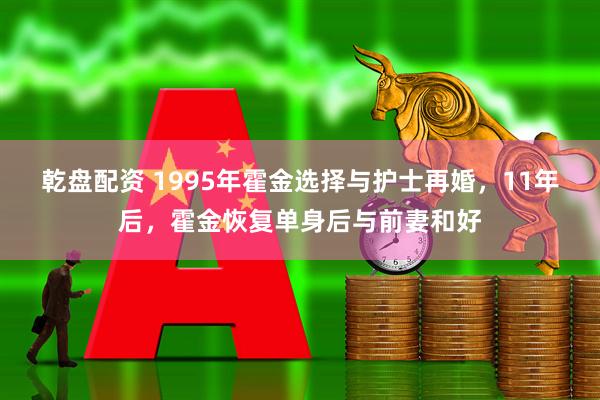 乾盘配资 1995年霍金选择与护士再婚，11年后，霍金恢复单身后与前妻和好