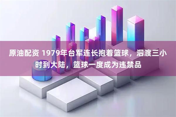 原油配资 1979年台军连长抱着篮球，泅渡三小时到大陆，篮球一度成为违禁品