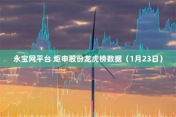 永宝网平台 炬申股份龙虎榜数据（1月23日）
