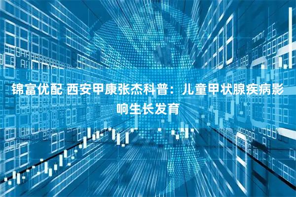 锦富优配 西安甲康张杰科普：儿童甲状腺疾病影响生长发育