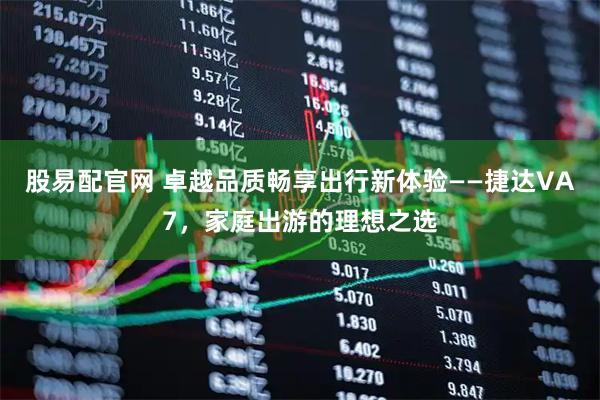股易配官网 卓越品质畅享出行新体验——捷达VA7，家庭出游的理想之选