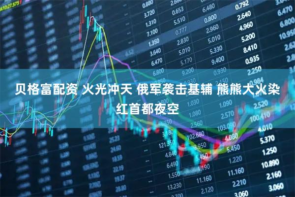 贝格富配资 火光冲天 俄军袭击基辅 熊熊大火染红首都夜空