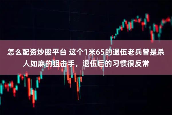 怎么配资炒股平台 这个1米65的退伍老兵曾是杀人如麻的狙击手，退伍后的习惯很反常
