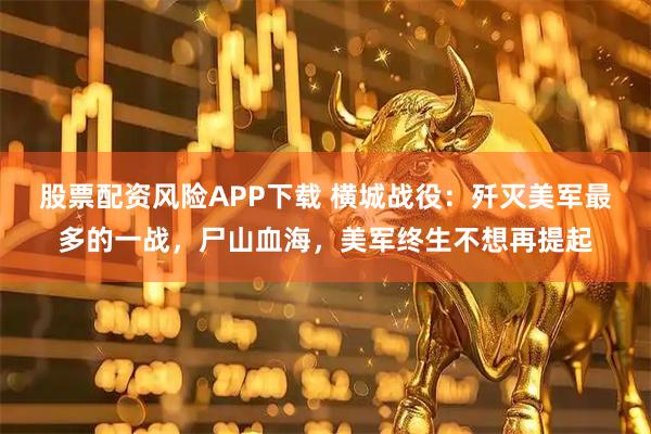 股票配资风险APP下载 横城战役：歼灭美军最多的一战，尸山血海，美军终生不想再提起